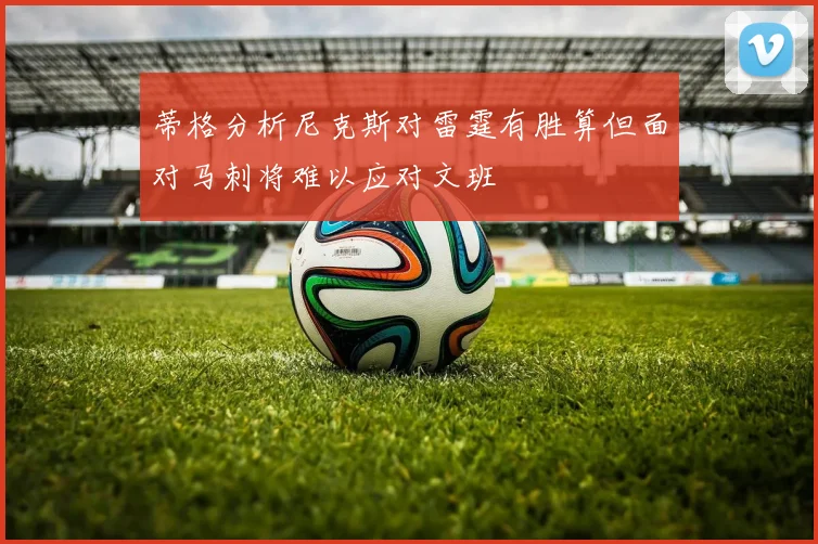 蒂格分析尼克斯对雷霆有胜算但面对马刺将难以应对文班