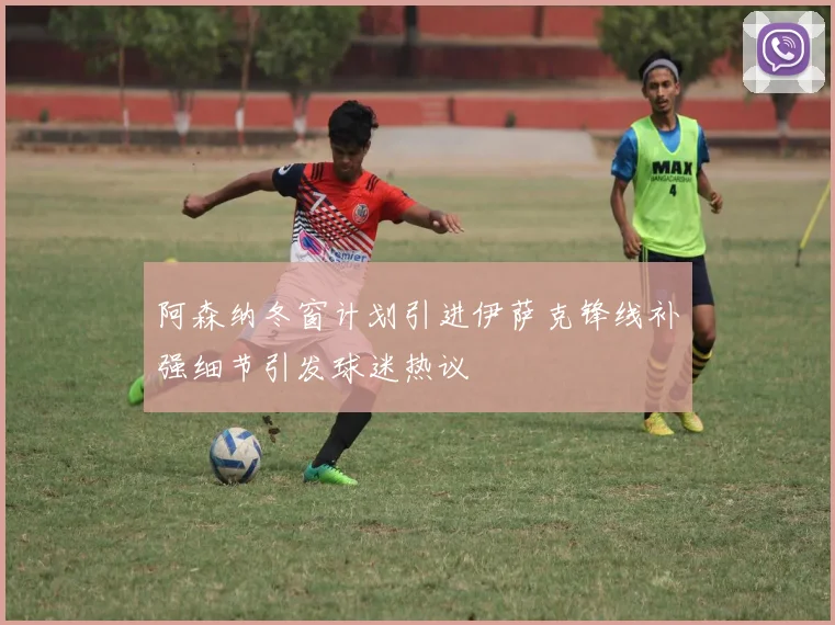 阿森纳冬窗计划引进伊萨克锋线补强细节引发球迷热议