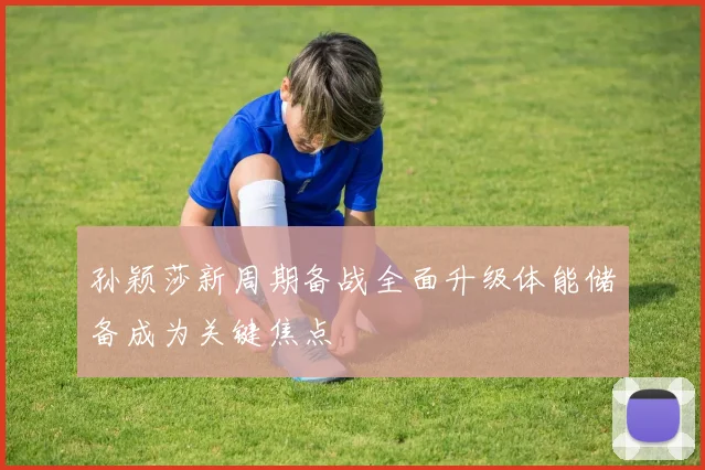 孙颖莎新周期备战全面升级体能储备成为关键焦点