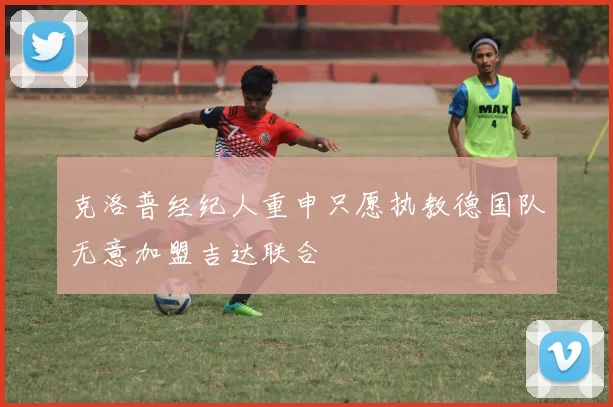 克洛普经纪人重申只愿执教德国队无意加盟吉达联合