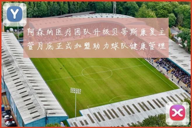 阿森纳医疗团队升级贝蒂斯康复主管月底正式加盟助力球队健康管理