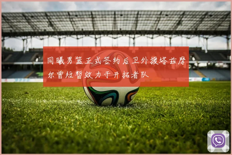 同曦男篮正式签约后卫外援塔兹摩尔曾短暂效力于开拓者队