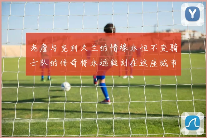 老詹与克利夫兰的情缘永恒不变骑士队的传奇将永远铭刻在这座城市