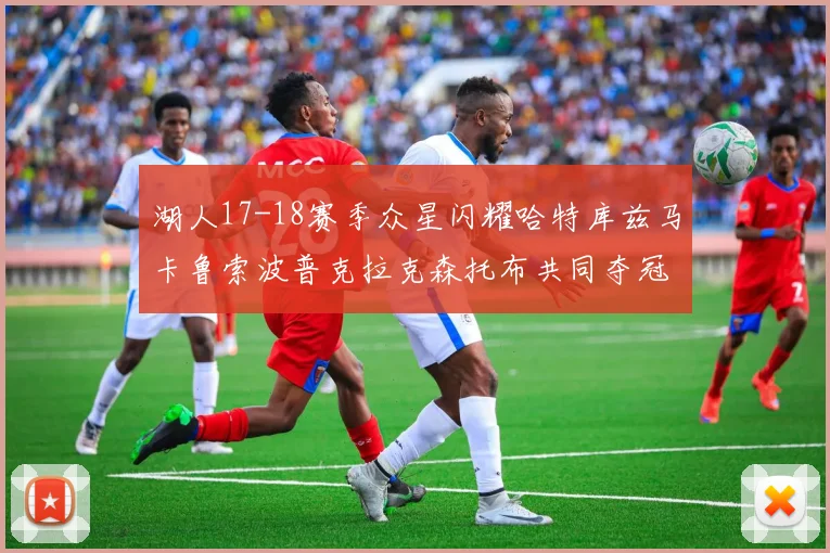 湖人17-18赛季众星闪耀哈特库兹马卡鲁索波普克拉克森托布共同夺冠的辉煌时刻
