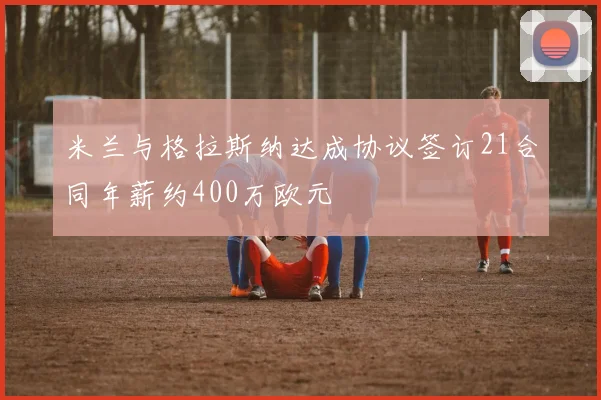 米兰与格拉斯纳达成协议签订21合同年薪约400万欧元