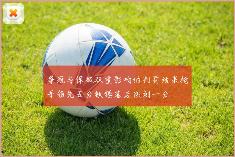 争冠与保级双重影响的判罚结果枪手领先五分铁锤落后热刺一分