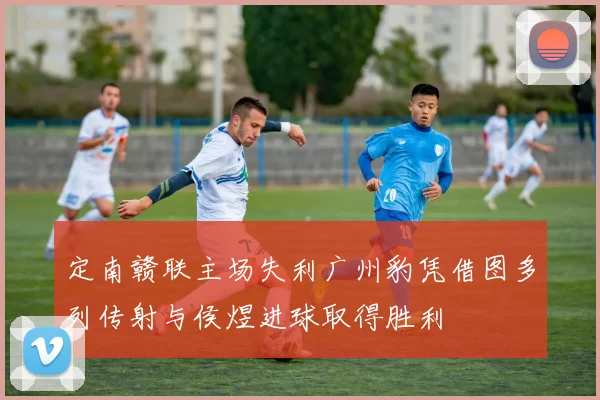 定南赣联主场失利广州豹凭借图多列传射与侯煜进球取得胜利