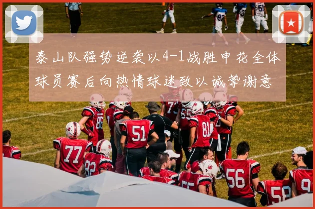 泰山队强势逆袭以4-1战胜申花全体球员赛后向热情球迷致以诚挚谢意