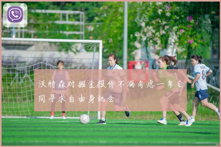 沃特森对掘金报价不满考虑一年合同寻求自由身机会
