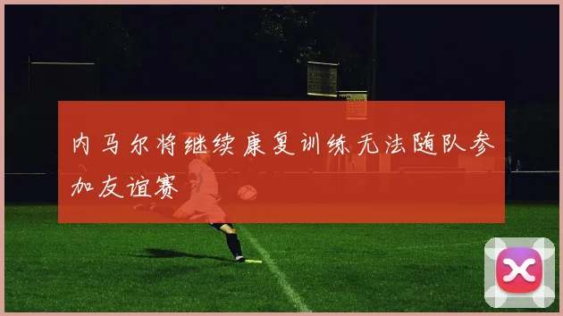 内马尔将继续康复训练无法随队参加友谊赛