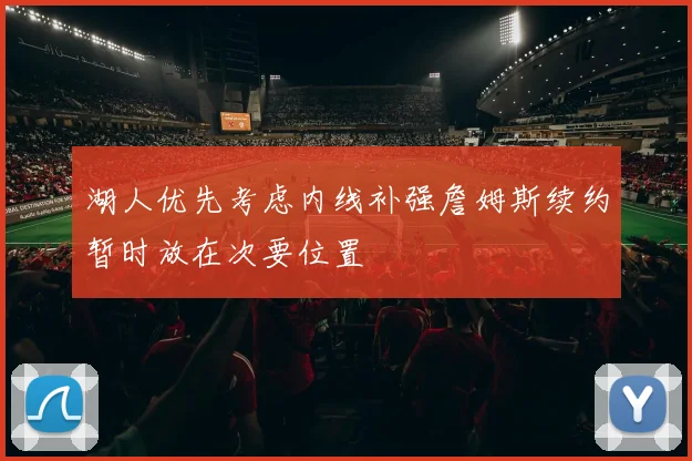 湖人优先考虑内线补强詹姆斯续约暂时放在次要位置