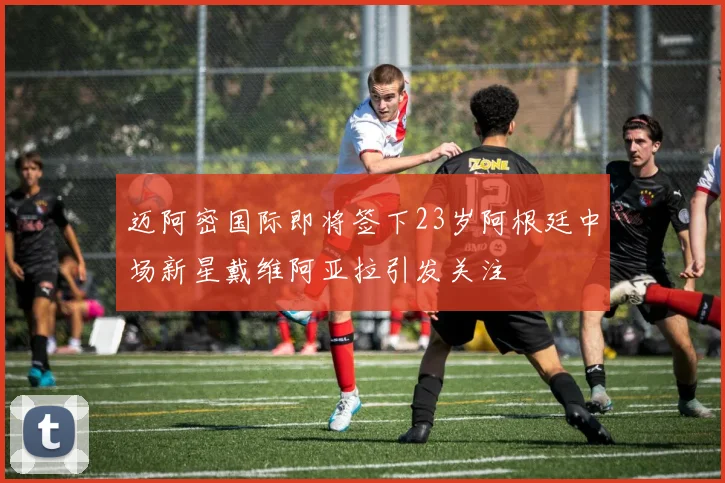 迈阿密国际即将签下23岁阿根廷中场新星戴维阿亚拉引发关注