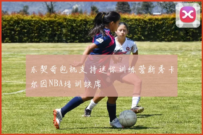 东契奇包机支持迷你训练营新秀卡尔因NBA培训缺席