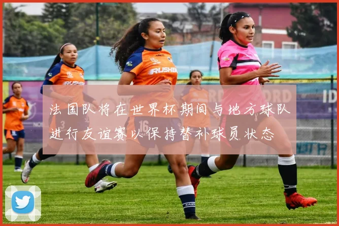 法国队将在世界杯期间与地方球队进行友谊赛以保持替补球员状态