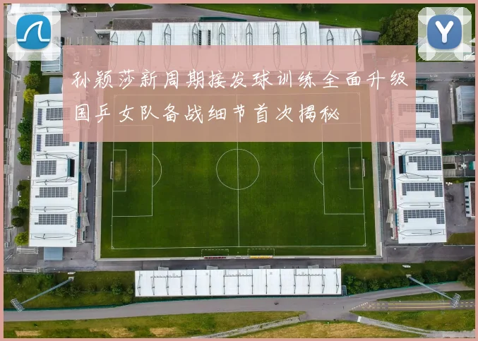 孙颖莎新周期接发球训练全面升级国乒女队备战细节首次揭秘