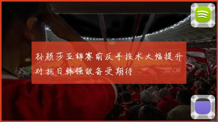 孙颖莎亚锦赛前反手技术大幅提升对抗日韩强敌备受期待