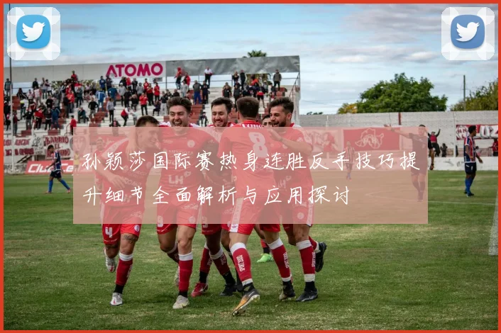 孙颖莎国际赛热身连胜反手技巧提升细节全面解析与应用探讨