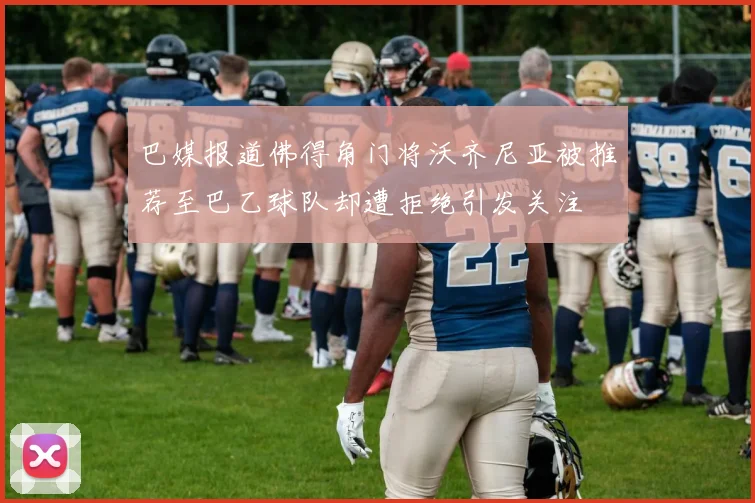巴媒报道佛得角门将沃齐尼亚被推荐至巴乙球队却遭拒绝引发关注