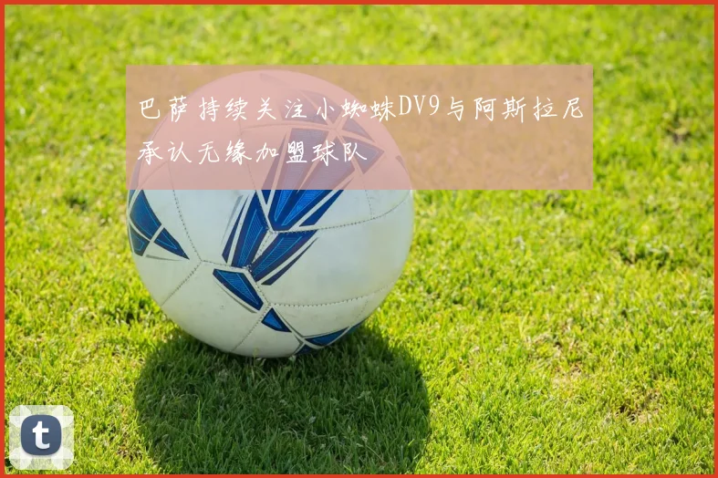 巴萨持续关注小蜘蛛DV9与阿斯拉尼承认无缘加盟球队