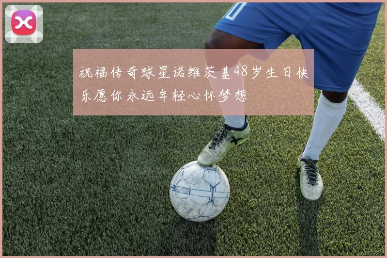 祝福传奇球星诺维茨基48岁生日快乐愿你永远年轻心怀梦想