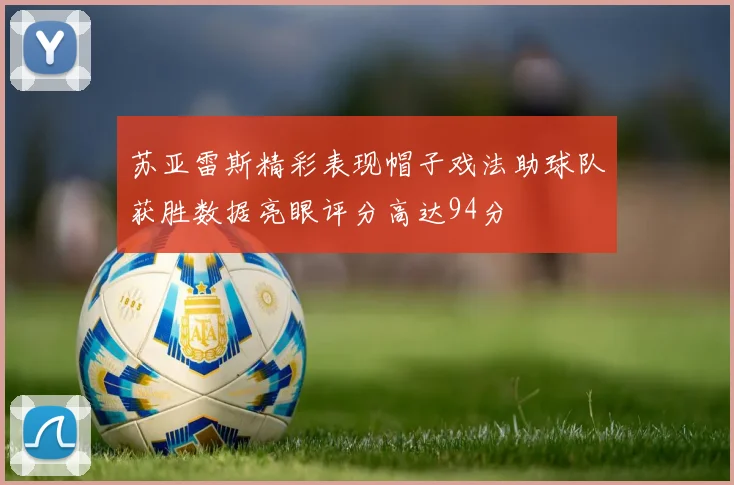苏亚雷斯精彩表现帽子戏法助球队获胜数据亮眼评分高达94分