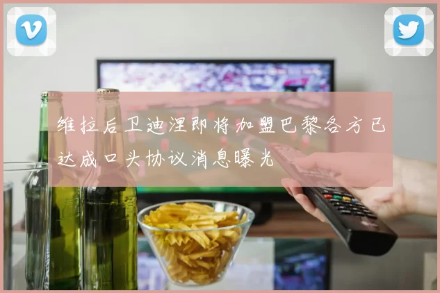 维拉后卫迪涅即将加盟巴黎各方已达成口头协议消息曝光