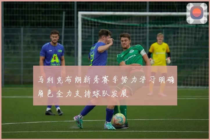 马利克布朗新秀赛季努力学习明确角色全力支持球队发展