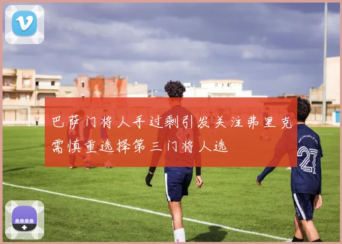 巴萨门将人手过剩引发关注弗里克需慎重选择第三门将人选