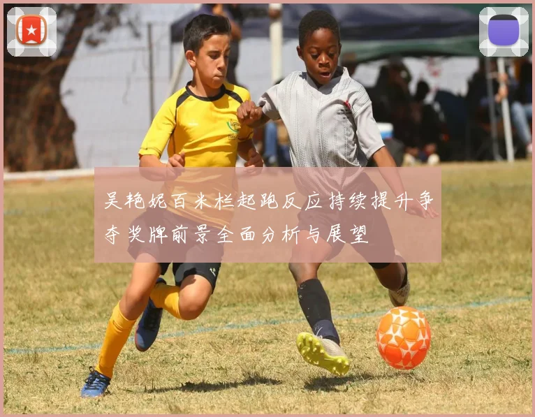 吴艳妮百米栏起跑反应持续提升争夺奖牌前景全面分析与展望