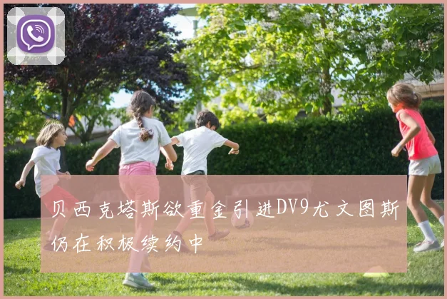 贝西克塔斯欲重金引进DV9尤文图斯仍在积极续约中