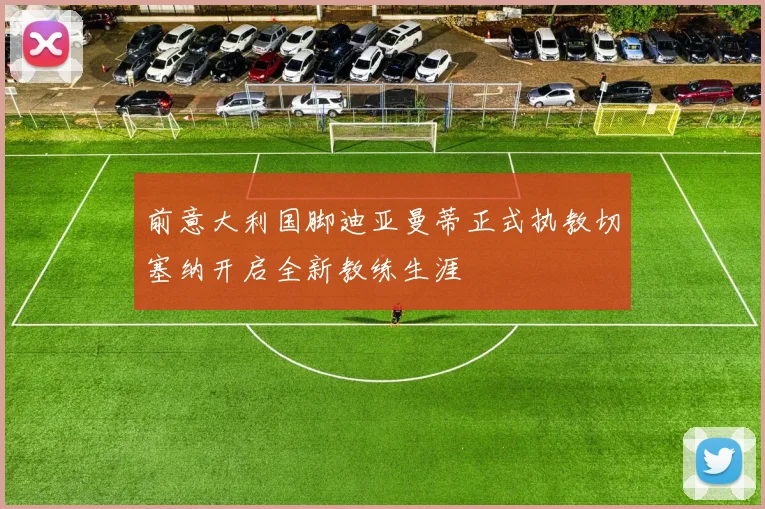 前意大利国脚迪亚曼蒂正式执教切塞纳开启全新教练生涯
