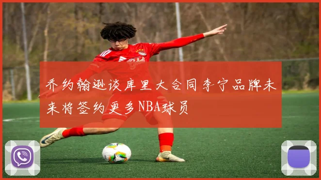 乔约翰逊谈库里大合同李宁品牌未来将签约更多NBA球员
