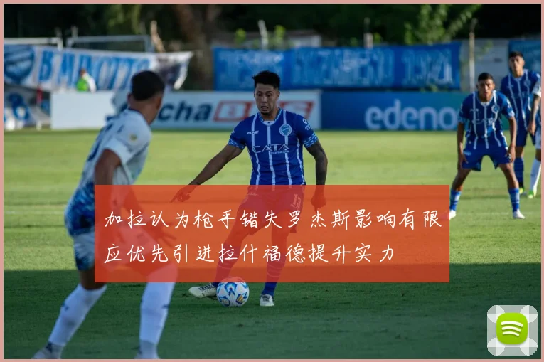 加拉认为枪手错失罗杰斯影响有限应优先引进拉什福德提升实力