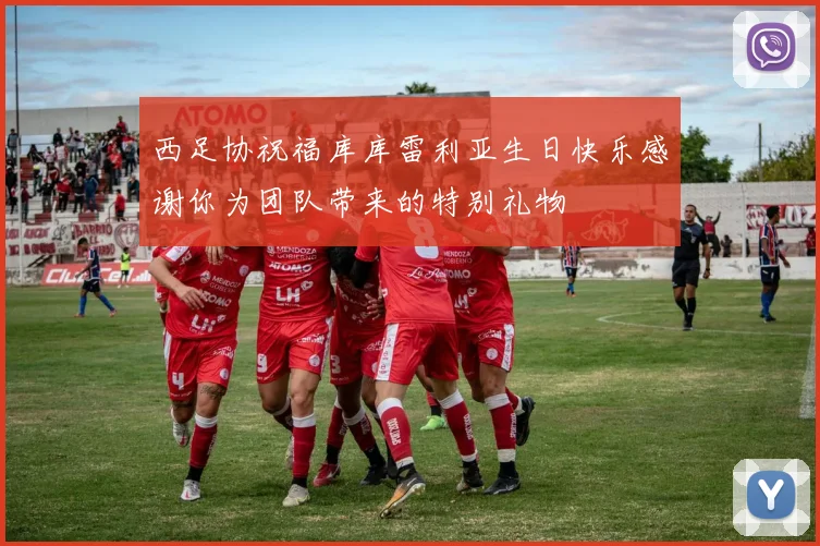 西足协祝福库库雷利亚生日快乐感谢你为团队带来的特别礼物